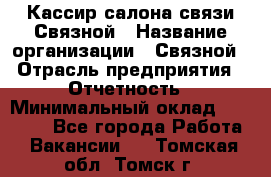 Кассир салона связи Связной › Название организации ­ Связной › Отрасль предприятия ­ Отчетность › Минимальный оклад ­ 30 000 - Все города Работа » Вакансии   . Томская обл.,Томск г.